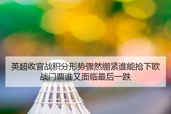 英超收官战积分形势骤然绷紧谁能抢下欧战门票谁又面临最后一跌